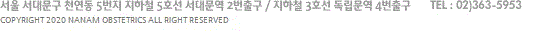 서울 서대문구 천연동 5번지 지하철 5호선 서대문역 2번출구 / 지하철 3호선 독립문역 4번출구 TEL : 02)363-5675-5953 COPYRIGHT 2020 NANAM OBSTETRICS ALL RIGHT RESERVED