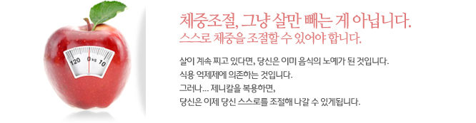 체중조절, 그냥 살만 빼는 게 아닙니다.
스스로 체중을 조절할 수 있어야 합니다.살이 계속 찌고 있다면, 당신은 이미 음식의 노예가 된 것입니다. 식용 억제제에 의존하는 것입니다. 그러나... 제니칼을 복용하면, 당신은 이제 당신 스스로를 조절해 나갈 수 있게됩니다.
