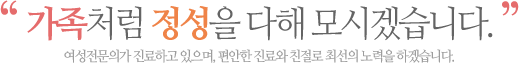 가족처럼 정성을 다해 모시겠습니다. 여성전문의가 진료하고 있으며, 편안한 진료와 친절로 최선의 노력을 하겠습니다.