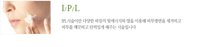 IPL시술이란 다양한 파장의 빛에너지와 열을 이용해 피부병변을 제거하고 피부를 깨끗하고 탄력있게 해주는 시술입니다 