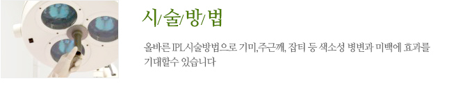 시술방법 올바른 IPL시술방법으로 기미,주근깨, 잡티 등 색소성 병변과 미백에 효과를 기대할수 있습니다