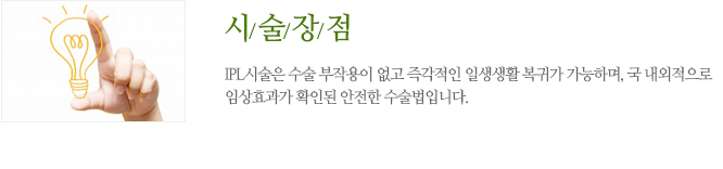 시술의 장점 IPL시술은 수술 부작용이 없고 즉각적인 일생생활 복귀가 가능하며, 국 내외적으로 임상효과가 확인된 안전한 수술법입니다.