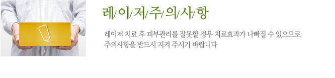 레이저치료시 주의사항 레이저 치료 후 피부관리를 잘못할 경우 치료효과가 나빠질 수 있으므로 주의사항을 반드시 지켜 주시기 바랍니다