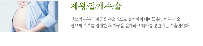제왕절개수술 산모의 복부와 자궁을 수술적으로 절개하여 태아를 분만하는 시술산모의 복부를 절개한 후 자궁을 절개하고 태아를 분만하는 수술법이다